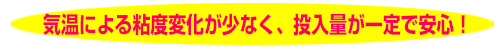 気温による粘度変化が少なく、投入量が一定で安心！